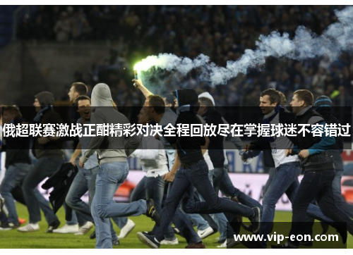 俄超联赛激战正酣精彩对决全程回放尽在掌握球迷不容错过