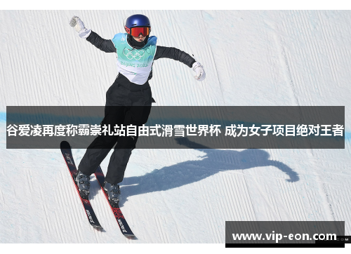 谷爱凌再度称霸崇礼站自由式滑雪世界杯 成为女子项目绝对王者