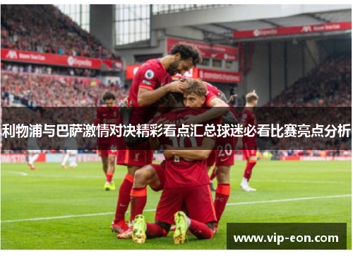 利物浦与巴萨激情对决精彩看点汇总球迷必看比赛亮点分析