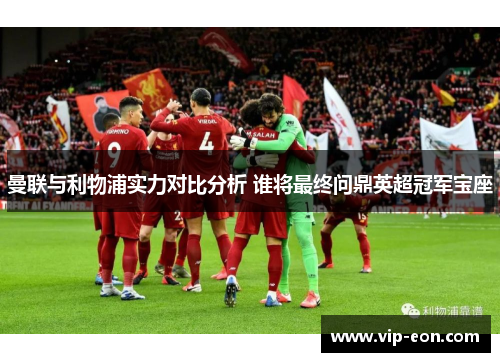 曼联与利物浦实力对比分析 谁将最终问鼎英超冠军宝座