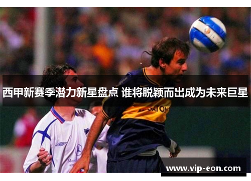 西甲新赛季潜力新星盘点 谁将脱颖而出成为未来巨星