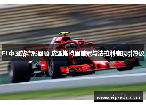 F1中国站精彩回顾 皮亚斯特里首冠与法拉利表现引热议