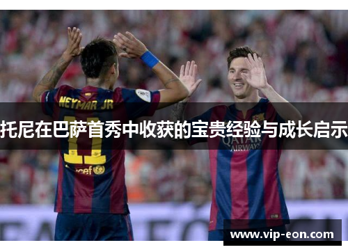 托尼在巴萨首秀中收获的宝贵经验与成长启示