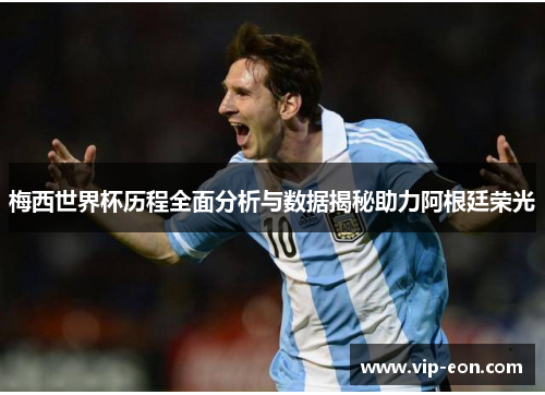 梅西世界杯历程全面分析与数据揭秘助力阿根廷荣光