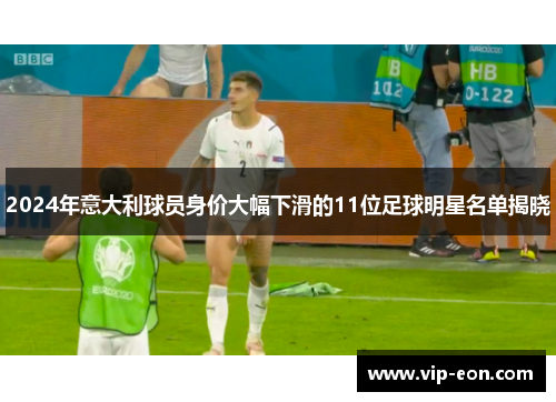 2024年意大利球员身价大幅下滑的11位足球明星名单揭晓