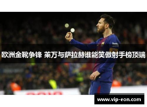 欧洲金靴争锋 莱万与萨拉赫谁能笑傲射手榜顶端