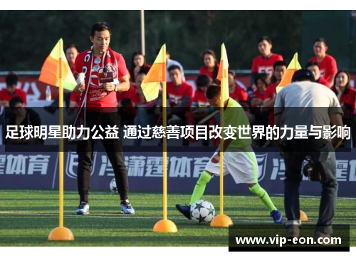 足球明星助力公益 通过慈善项目改变世界的力量与影响