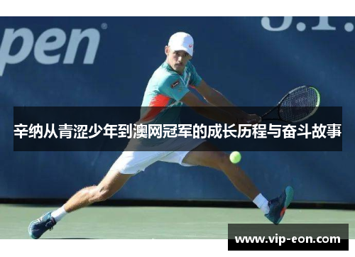 辛纳从青涩少年到澳网冠军的成长历程与奋斗故事