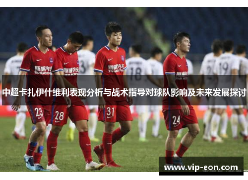 中超卡扎伊什维利表现分析与战术指导对球队影响及未来发展探讨