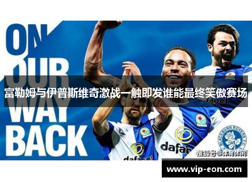 富勒姆与伊普斯维奇激战一触即发谁能最终笑傲赛场
