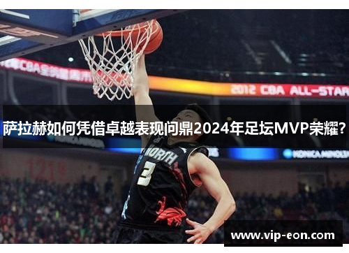 萨拉赫如何凭借卓越表现问鼎2024年足坛MVP荣耀？