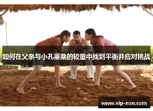如何在父亲与小孔塞桑的较量中找到平衡并应对挑战
