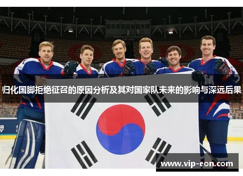 归化国脚拒绝征召的原因分析及其对国家队未来的影响与深远后果