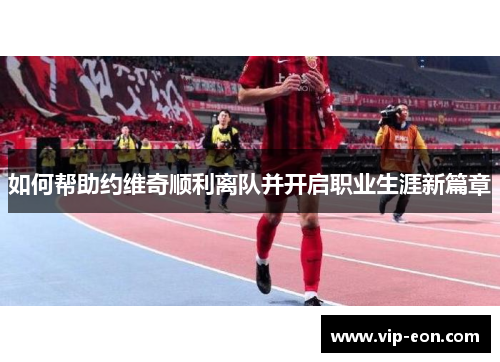 如何帮助约维奇顺利离队并开启职业生涯新篇章