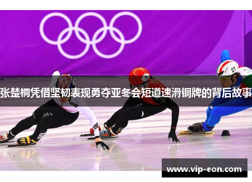 张楚桐凭借坚韧表现勇夺亚冬会短道速滑铜牌的背后故事