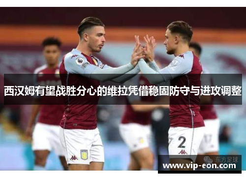 西汉姆有望战胜分心的维拉凭借稳固防守与进攻调整