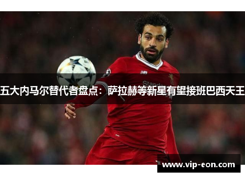 五大内马尔替代者盘点：萨拉赫等新星有望接班巴西天王