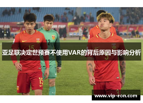 亚足联决定世预赛不使用VAR的背后原因与影响分析