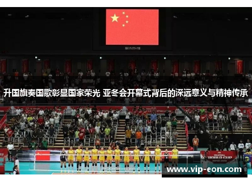 升国旗奏国歌彰显国家荣光 亚冬会开幕式背后的深远意义与精神传承