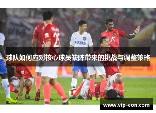 球队如何应对核心球员缺阵带来的挑战与调整策略