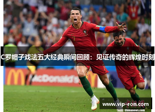 C罗帽子戏法五大经典瞬间回顾：见证传奇的辉煌时刻