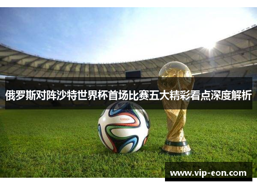 俄罗斯对阵沙特世界杯首场比赛五大精彩看点深度解析