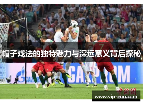 帽子戏法的独特魅力与深远意义背后探秘