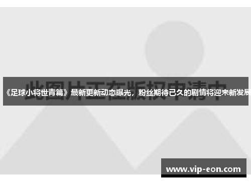 《足球小将世青篇》最新更新动态曝光，粉丝期待已久的剧情将迎来新发展