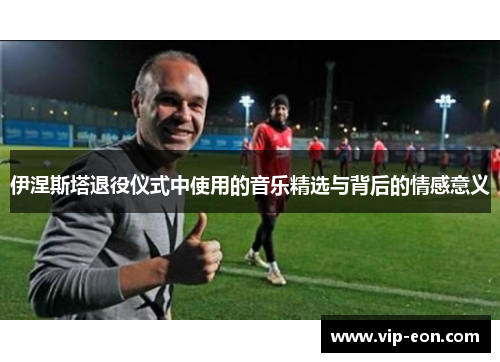 伊涅斯塔退役仪式中使用的音乐精选与背后的情感意义