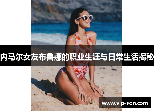 内马尔女友布鲁娜的职业生涯与日常生活揭秘
