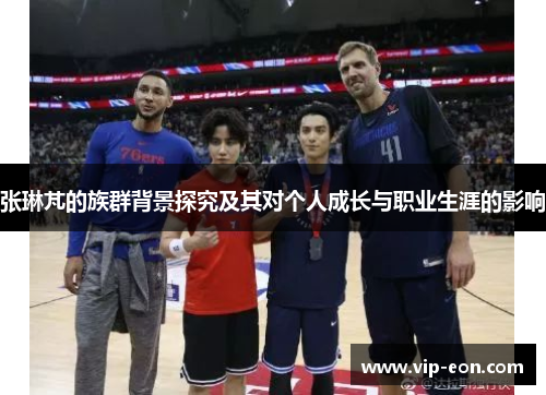 张琳芃的族群背景探究及其对个人成长与职业生涯的影响
