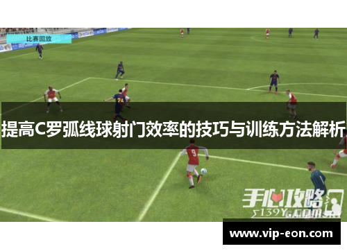 提高C罗弧线球射门效率的技巧与训练方法解析