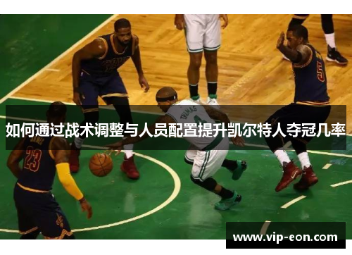 如何通过战术调整与人员配置提升凯尔特人夺冠几率