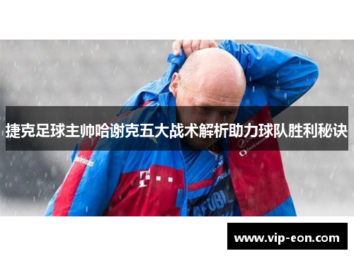 捷克足球主帅哈谢克五大战术解析助力球队胜利秘诀