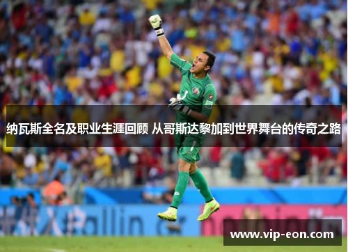 纳瓦斯全名及职业生涯回顾 从哥斯达黎加到世界舞台的传奇之路