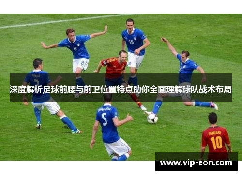 深度解析足球前腰与前卫位置特点助你全面理解球队战术布局