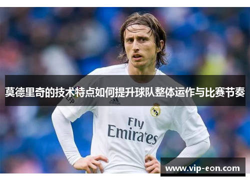莫德里奇的技术特点如何提升球队整体运作与比赛节奏